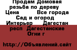 Продам Домовая резьба по дереву  › Цена ­ 500 - Все города Сад и огород » Интерьер   . Дагестан респ.,Дагестанские Огни г.